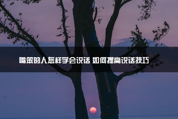 嘴笨的人怎样学会说话 如何提高说话技巧