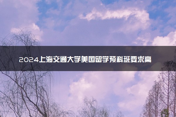 2024上海交通大学美国留学预科班要求高吗 多少分