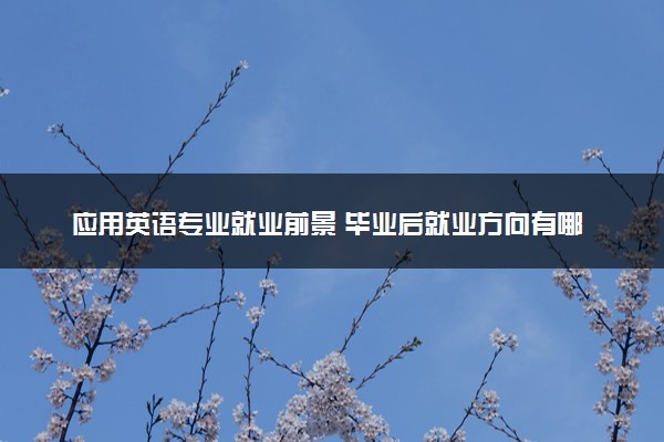 应用英语专业就业前景 毕业后就业方向有哪些