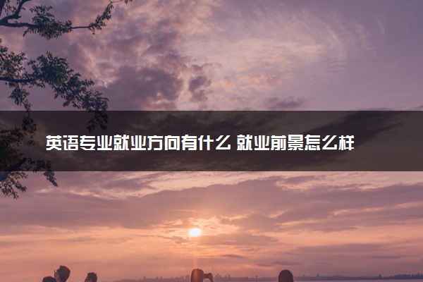 英语专业就业方向有什么 就业前景怎么样