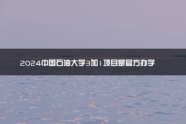 2024中国石油大学3加1项目是官方办学吗 学历认可度如何