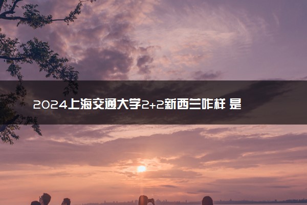 2024上海交通大学2+2新西兰咋样 是什么项目