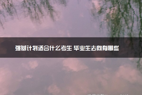 强基计划适合什么考生 毕业生去向有哪些