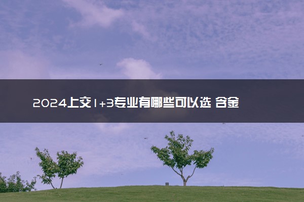 2024上交1+3专业有哪些可以选 含金量咋样