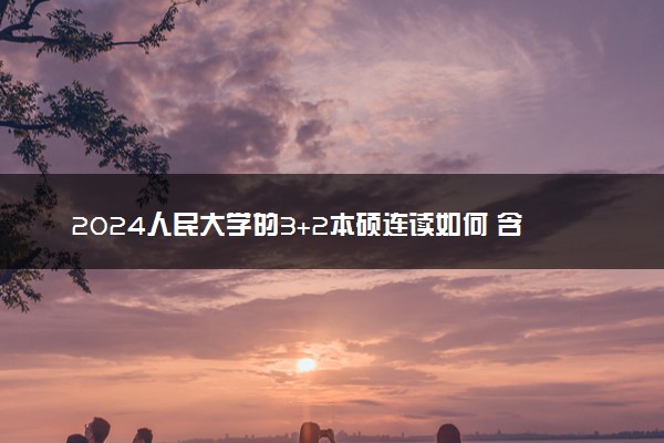 2024人民大学的3+2本硕连读如何 含金量咋样