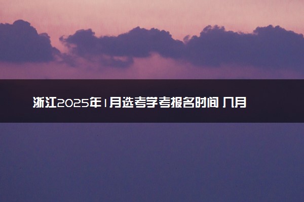 浙江2025年1月选考学考报名时间 几月几号报名