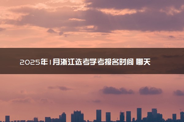 2025年1月浙江选考学考报名时间 哪天开始报名