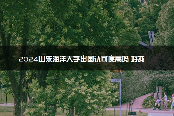 2024山东海洋大学出国认可度高吗 好找工作吗