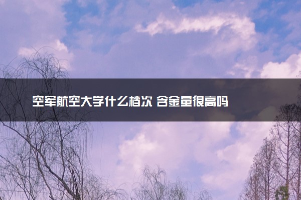 空军航空大学什么档次 含金量很高吗