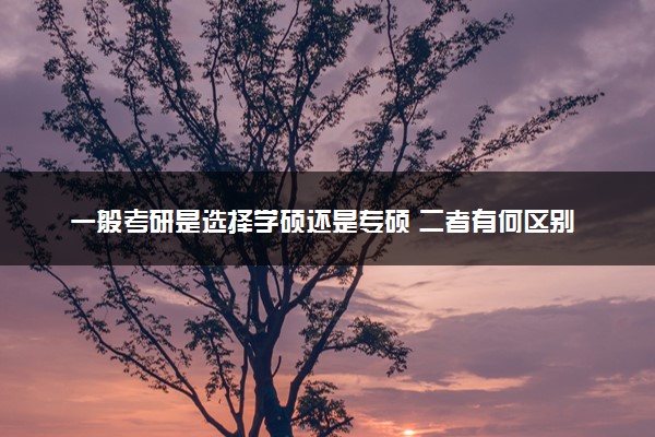 一般考研是选择学硕还是专硕 二者有何区别