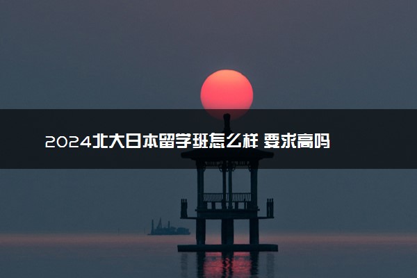 2024北大日本留学班怎么样 要求高吗