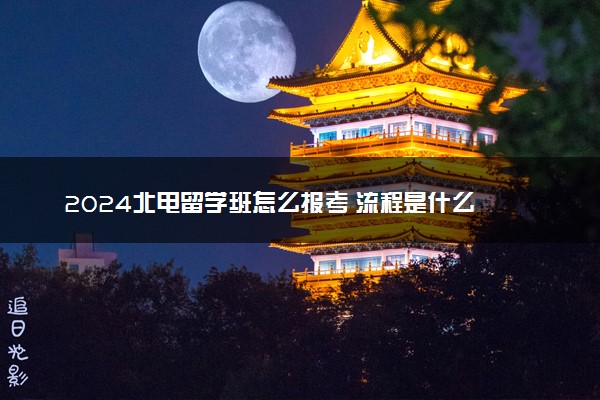 2024北电留学班怎么报考 流程是什么