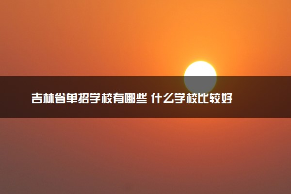 吉林省单招学校有哪些 什么学校比较好