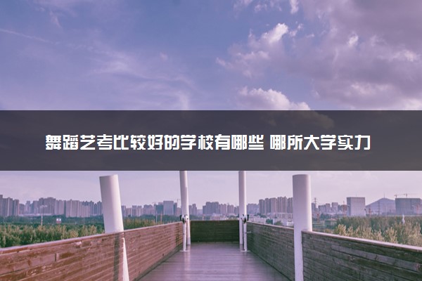 舞蹈艺考比较好的学校有哪些 哪所大学实力强