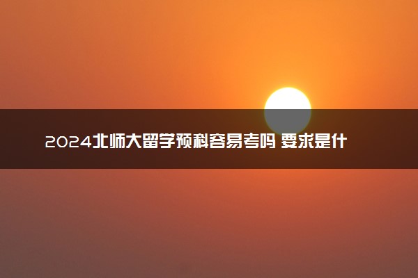 2024北师大留学预科容易考吗 要求是什么