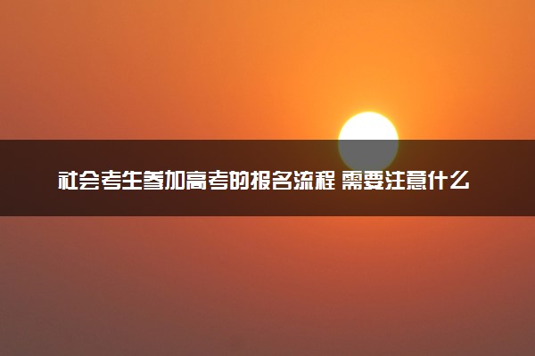 社会考生参加高考的报名流程 需要注意什么