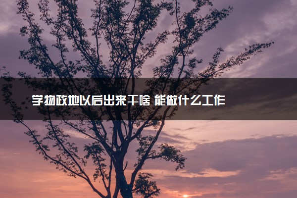 学物政地以后出来干啥 能做什么工作