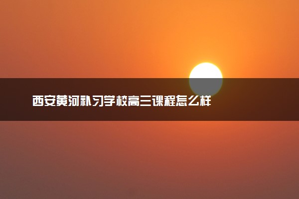 西安黄河补习学校高三课程怎么样