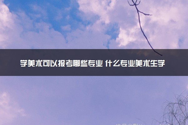 学美术可以报考哪些专业 什么专业美术生学吃香