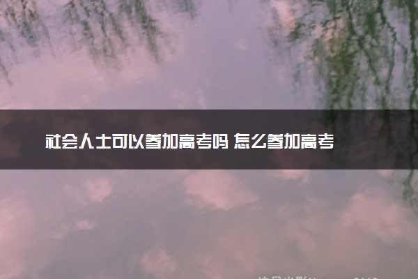 社会人士可以参加高考吗 怎么参加高考