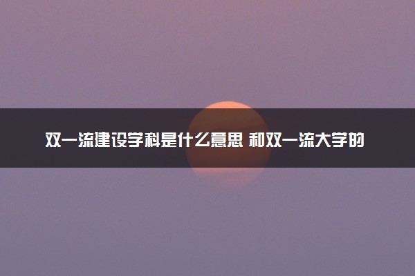 双一流建设学科是什么意思 和双一流大学的区别