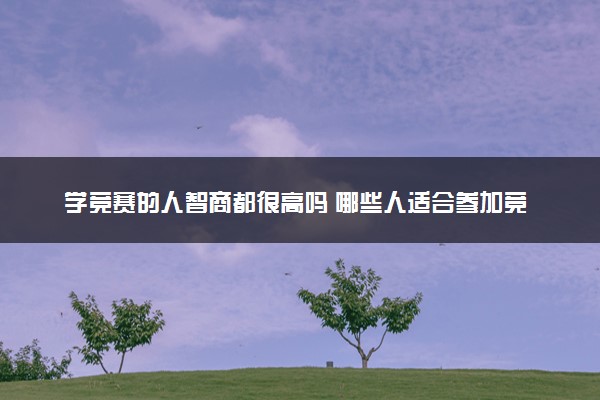 学竞赛的人智商都很高吗 哪些人适合参加竞赛