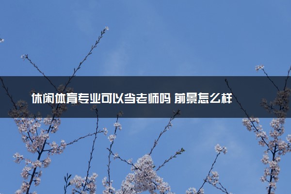 休闲体育专业可以当老师吗 前景怎么样