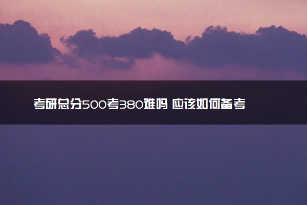 考研总分500考380难吗 应该如何备考