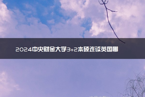 2024中央财金大学3+2本硕连读英国哪些大学 详细名单