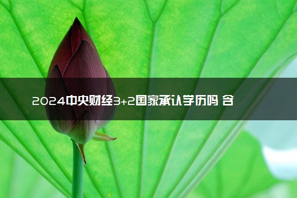 2024中央财经3+2国家承认学历吗 含金量咋样