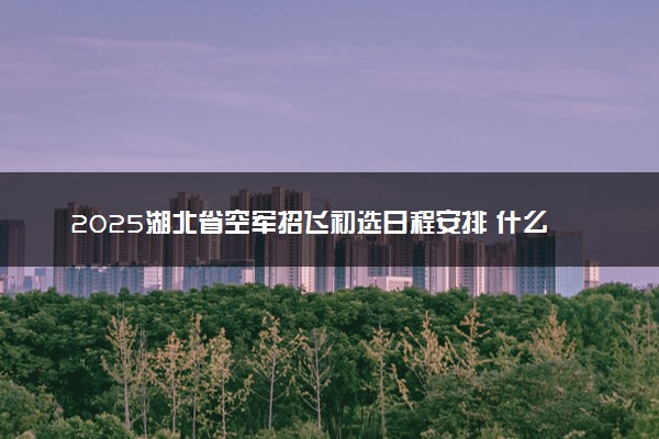 2025湖北省空军招飞初选日程安排 什么时候检测