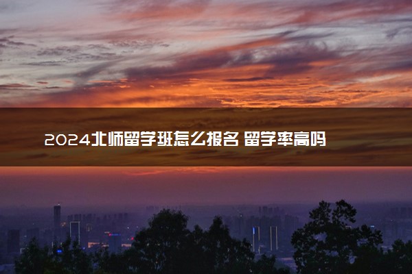 2024北师留学班怎么报名 留学率高吗