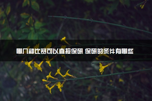 哪几种比赛可以直接保研 保研的条件有哪些