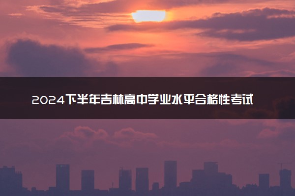 2024下半年吉林高中学业水平合格性考试几号开考 具体是几点