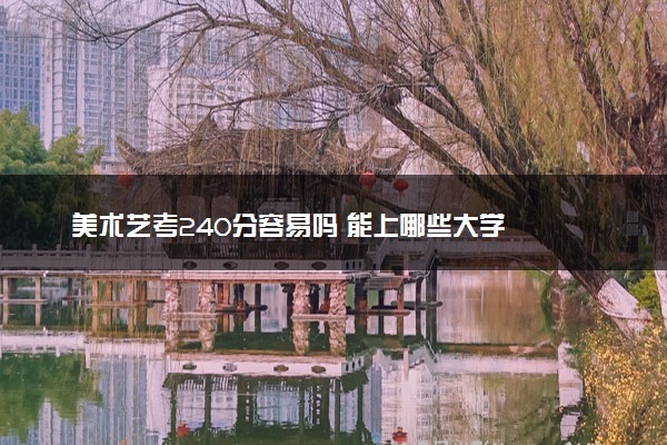 美术艺考240分容易吗 能上哪些大学