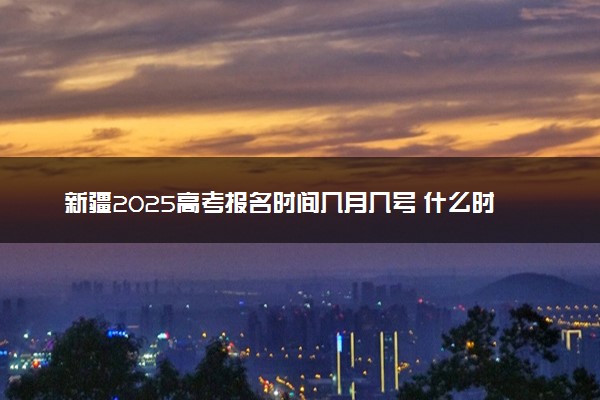 新疆2025高考报名时间几月几号 什么时候开始报名