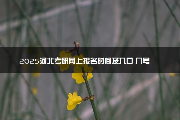 2025河北考研网上报名时间及入口 几号截止报名