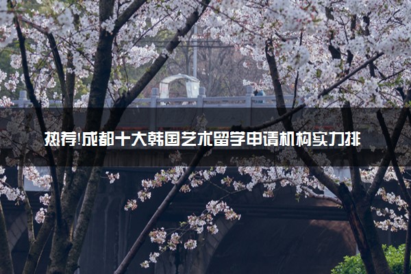 热荐！成都十大韩国艺术留学申请机构实力排名一览