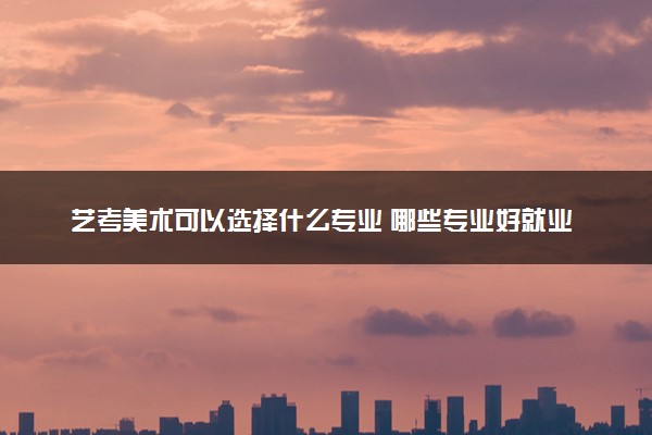 艺考美术可以选择什么专业 哪些专业好就业