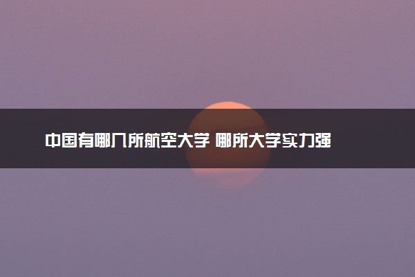 中国有哪几所航空大学 哪所大学实力强