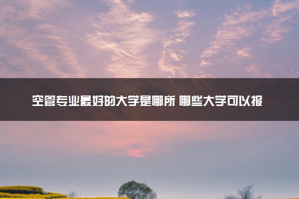 空管专业最好的大学是哪所 哪些大学可以报考