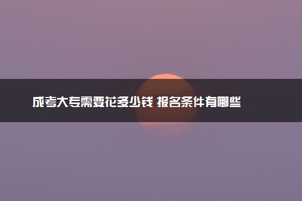 成考大专需要花多少钱 报名条件有哪些