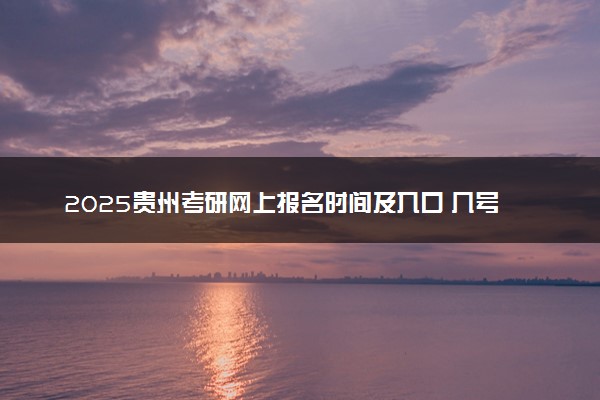 2025贵州考研网上报名时间及入口 几号截止报名