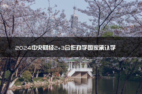 2024中央财经2+3合作办学国家承认学历吗 含金量咋样