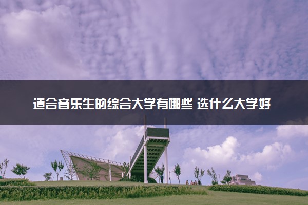 适合音乐生的综合大学有哪些 选什么大学好