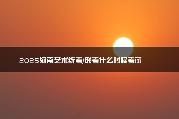 2025河南艺术统考/联考什么时候考试 具体考试时间安排