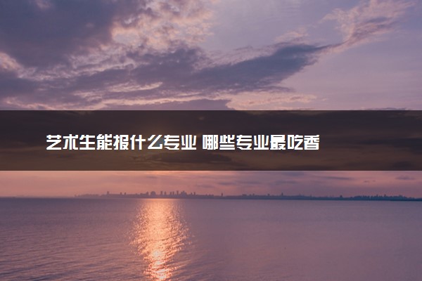 艺术生能报什么专业 哪些专业最吃香