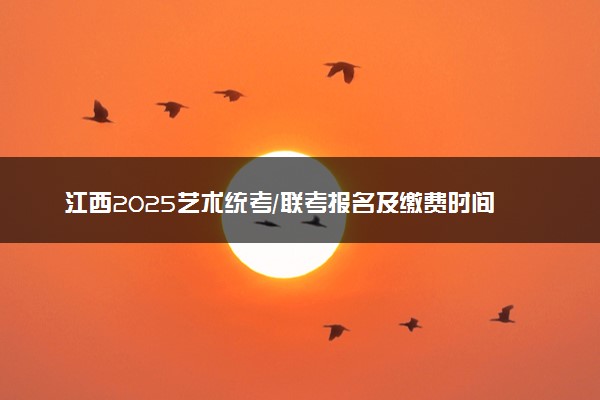 江西2025艺术统考/联考报名及缴费时间 具体几月几号