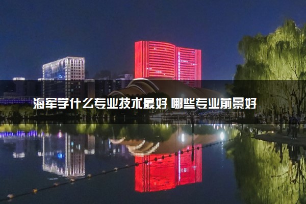 海军学什么专业技术最好 哪些专业前景好