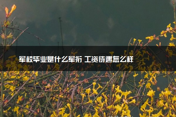 军校毕业是什么军衔 工资待遇怎么样